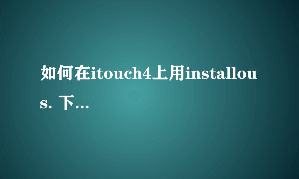 如何在itouch4上用installous. 下载并安装游戏求详细解答！或者有没有其他更好的方法推荐下