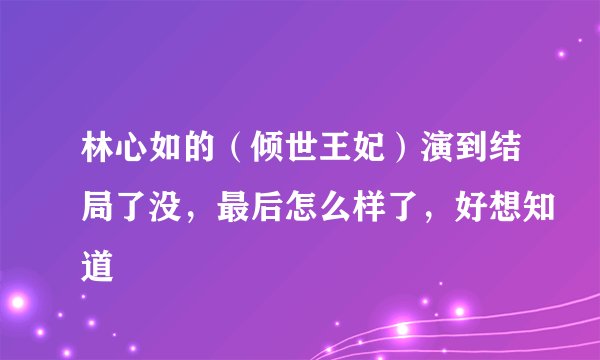 林心如的（倾世王妃）演到结局了没，最后怎么样了，好想知道
