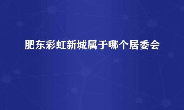 肥东彩虹新城属于哪个居委会
