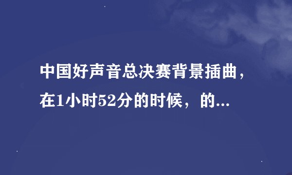 中国好声音总决赛背景插曲，在1小时52分的时候，的一首英文歌叫什么