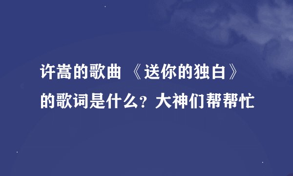 许嵩的歌曲 《送你的独白》的歌词是什么？大神们帮帮忙