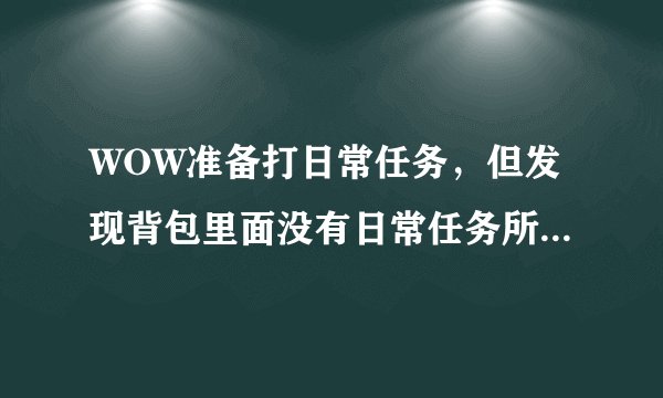 WOW准备打日常任务，但发现背包里面没有日常任务所需的物品，怎么办