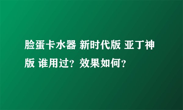 脸蛋卡水器 新时代版 亚丁神版 谁用过？效果如何？