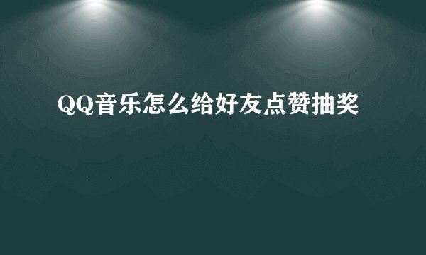 QQ音乐怎么给好友点赞抽奖