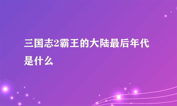 三国志2霸王的大陆最后年代是什么