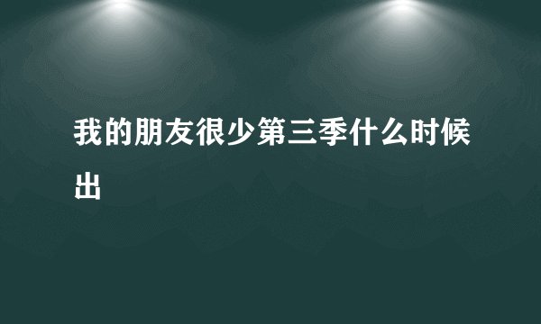 我的朋友很少第三季什么时候出
