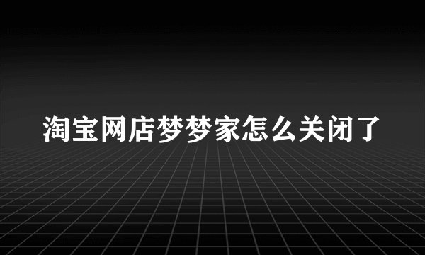 淘宝网店梦梦家怎么关闭了