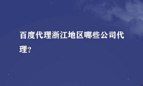 百度代理浙江地区哪些公司代理？