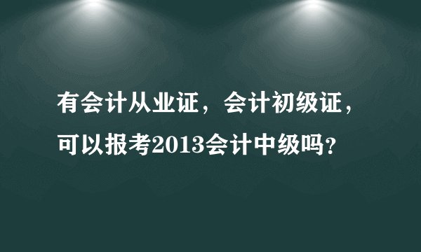 有会计从业证，会计初级证，可以报考2013会计中级吗？