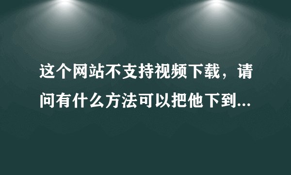 这个网站不支持视频下载，请问有什么方法可以把他下到自己的电脑上，