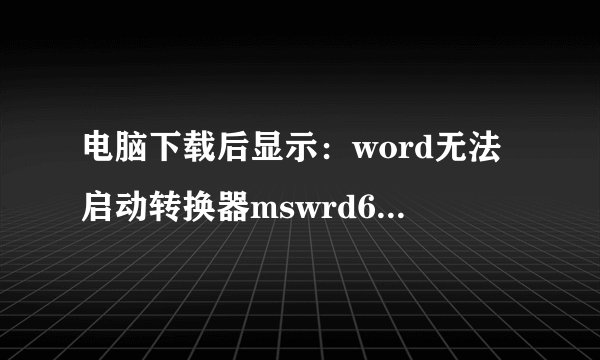 电脑下载后显示：word无法启动转换器mswrd632.wpc,不能读取下载后的资源，怎么办
