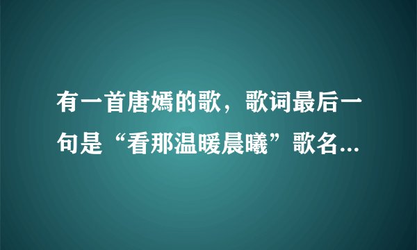有一首唐嫣的歌，歌词最后一句是“看那温暖晨曦”歌名是什么？