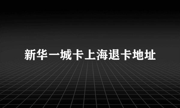 新华一城卡上海退卡地址