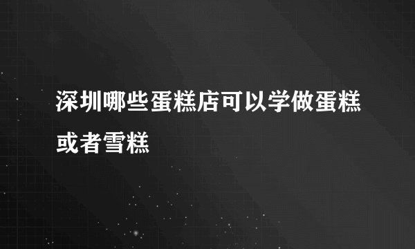 深圳哪些蛋糕店可以学做蛋糕或者雪糕