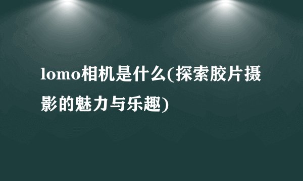 lomo相机是什么(探索胶片摄影的魅力与乐趣)