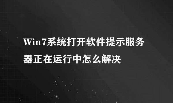 Win7系统打开软件提示服务器正在运行中怎么解决
