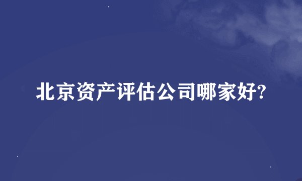 北京资产评估公司哪家好?