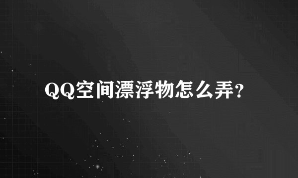 QQ空间漂浮物怎么弄？
