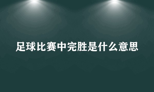 足球比赛中完胜是什么意思