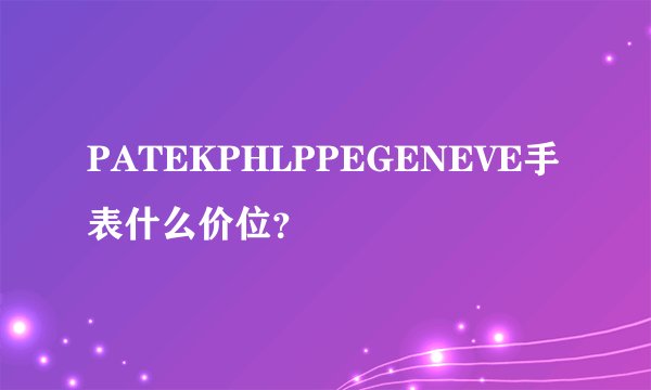 PATEKPHLPPEGENEVE手表什么价位？
