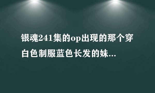 银魂241集的op出现的那个穿白色制服蓝色长发的妹子是谁？