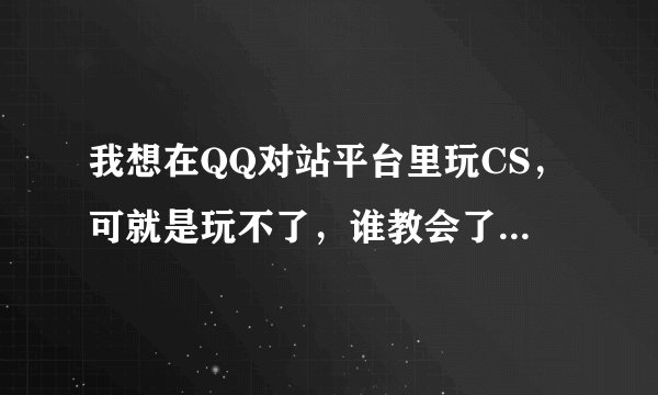 我想在QQ对站平台里玩CS，可就是玩不了，谁教会了我，这就是你的