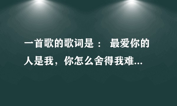 一首歌的歌词是 ： 最爱你的人是我，你怎么舍得我难过，在我最需要你的时候，不说一句话就