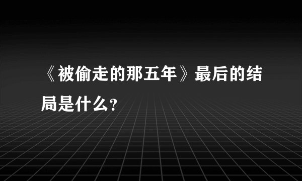 《被偷走的那五年》最后的结局是什么？