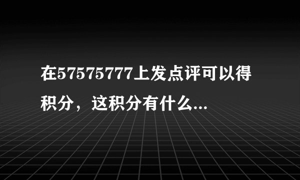 在57575777上发点评可以得积分，这积分有什么实在的用途？