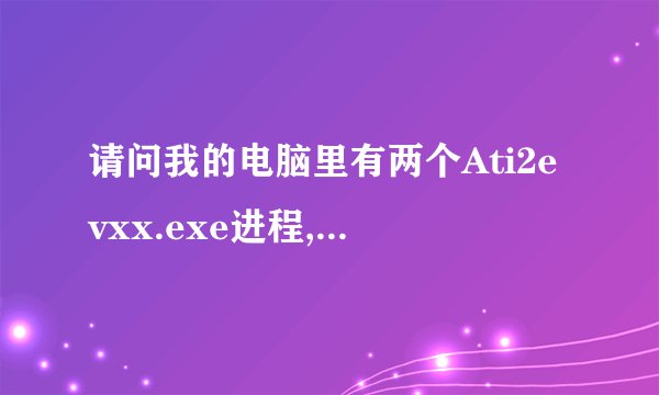 请问我的电脑里有两个Ati2evxx.exe进程,PID分别是936和596,其中是不是会有病毒呀.