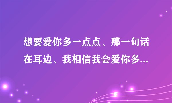 想要爱你多一点点、那一句话在耳边、我相信我会爱你多一点点。这歌词、哪个女的唱的、歌是什么
