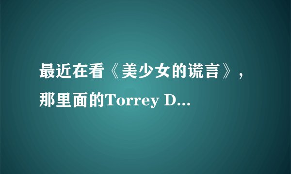 最近在看《美少女的谎言》，那里面的Torrey DeVitto，演的谁啊？一直都没搞清楚的说...