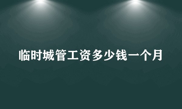 临时城管工资多少钱一个月
