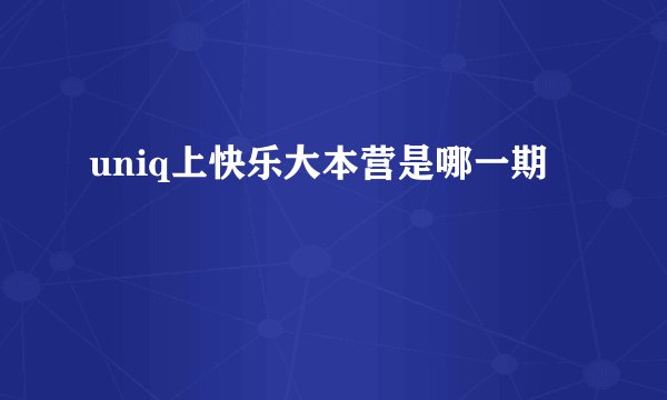 uniq上快乐大本营是哪一期