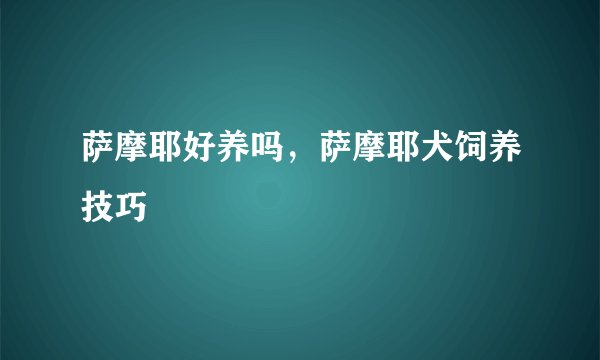 萨摩耶好养吗，萨摩耶犬饲养技巧
