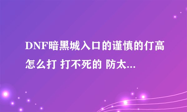 DNF暗黑城入口的谨慎的仃高怎么打 打不死的 防太高了 会血速度太快了这怎么打啊 完全打不动