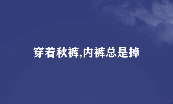 穿着秋裤,内裤总是掉