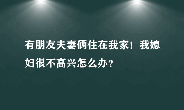 有朋友夫妻俩住在我家！我媳妇很不高兴怎么办？