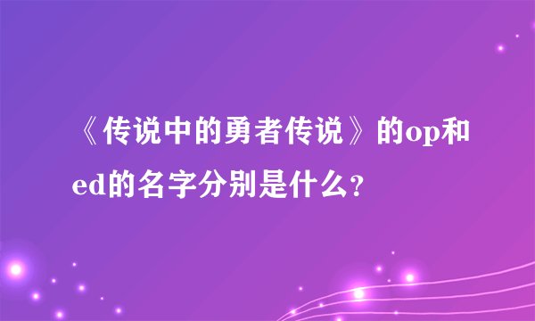 《传说中的勇者传说》的op和ed的名字分别是什么？