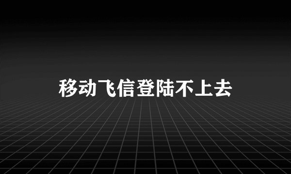 移动飞信登陆不上去