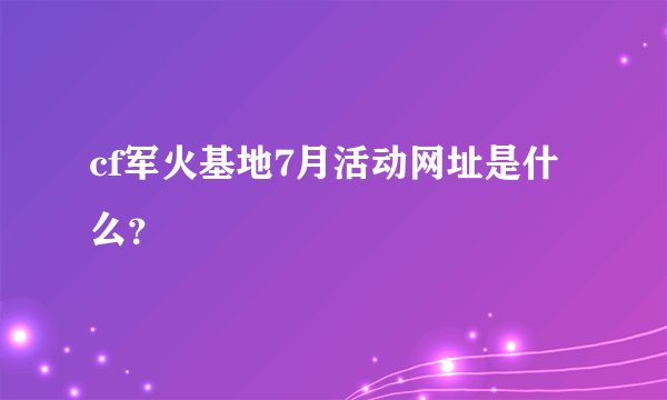 cf军火基地7月活动网址是什么？