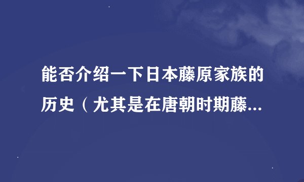 能否介绍一下日本藤原家族的历史（尤其是在唐朝时期藤原世家在日本政坛及与中国交流之中所起的作用）