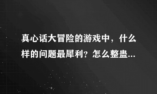 真心话大冒险的游戏中，什么样的问题最犀利？怎么整蛊最好玩？