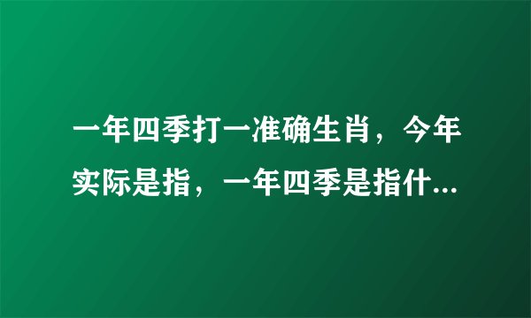 一年四季打一准确生肖，今年实际是指，一年四季是指什么生肖？