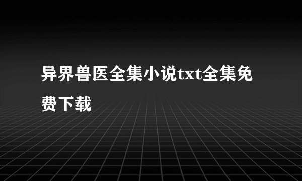 异界兽医全集小说txt全集免费下载