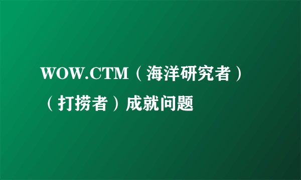 WOW.CTM（海洋研究者）（打捞者）成就问题