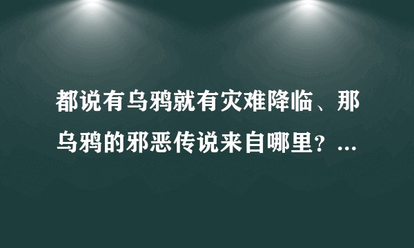 都说有乌鸦就有灾难降临、那乌鸦的邪恶传说来自哪里？ （信基督的优先但要详细）