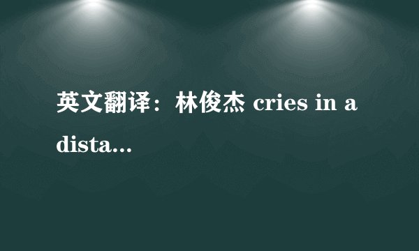 英文翻译：林俊杰 cries in a distance 语句通顺点的歌词翻译 加分～