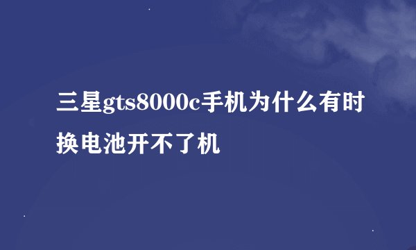 三星gts8000c手机为什么有时换电池开不了机