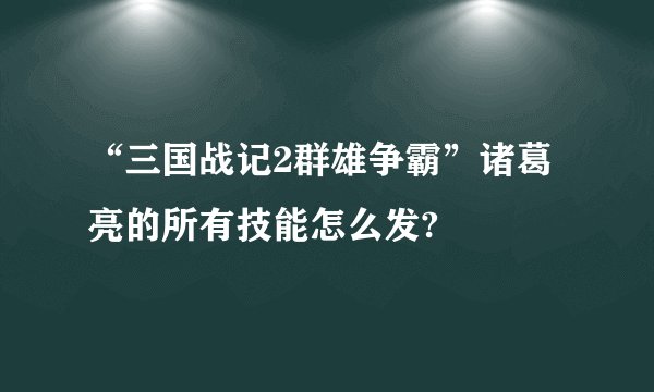 “三国战记2群雄争霸”诸葛亮的所有技能怎么发?